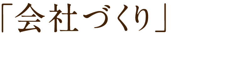 「会社づくり」ができる会社。